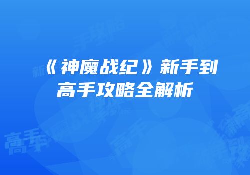 《神魔战纪》新手到高手攻略全解析