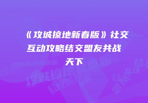 《攻城掠地新春版》社交互动攻略结交盟友共战天下