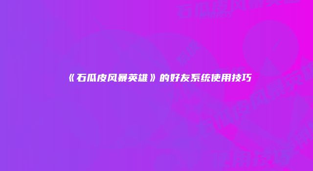 《石瓜皮风暴英雄》的好友系统使用技巧