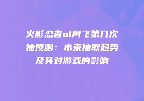 火影忍者ol阿飞第几次抽预测：未来抽取趋势及其对游戏的影响