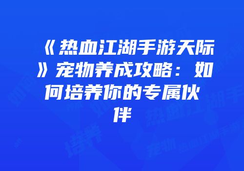 《热血江湖手游天际》宠物养成攻略：如何培养你的专属伙伴