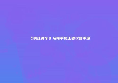 《疯狂赛车》从新手到王者攻略手册