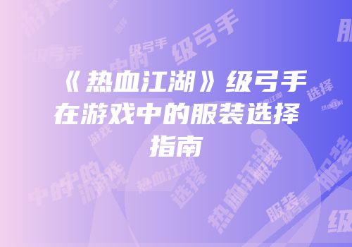 《热血江湖》级弓手在游戏中的服装选择指南