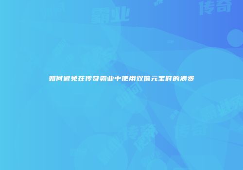 如何避免在传奇霸业中使用双倍元宝时的浪费