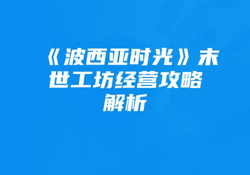《波西亚时光》末世工坊经营攻略解析