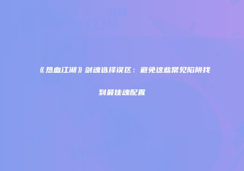 《热血江湖》剑魂选择误区：避免这些常见陷阱找到最佳魂配置