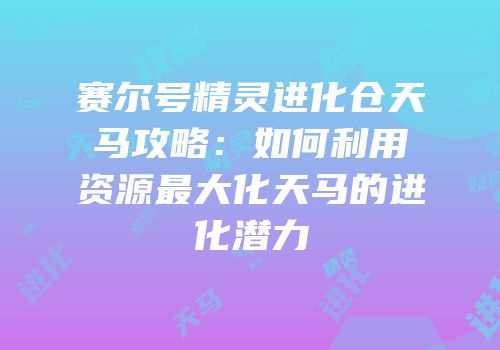 赛尔号精灵进化仓天马攻略：如何利用资源最大化天马的进化潜力