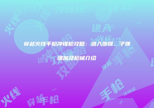 穿越火线手枪冲锋枪攻略：进入步骤、子弹增加及枪械介绍