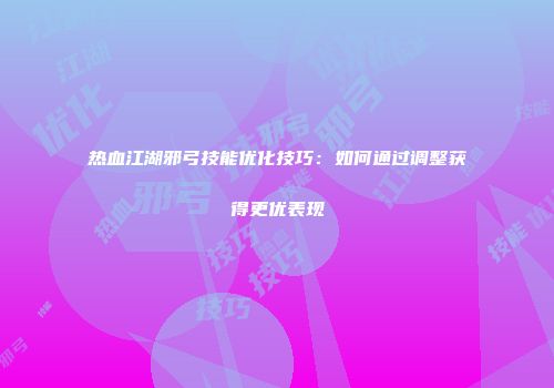 热血江湖邪弓技能优化技巧：如何通过调整获得更优表现