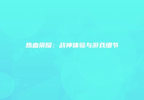 热血荣耀：战神体验与游戏细节