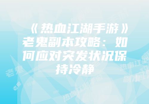 《热血江湖手游》老鬼副本攻略：如何应对突发状况保持冷静