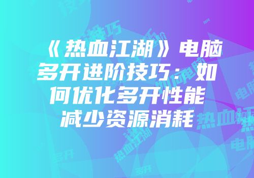 《热血江湖》电脑多开进阶技巧：如何优化多开性能减少资源消耗