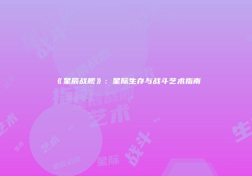 《星辰战舰》：星际生存与战斗艺术指南