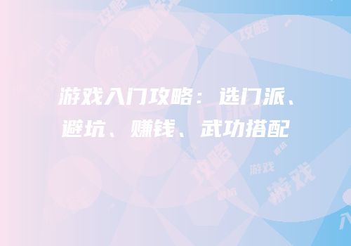 游戏入门攻略：选门派、避坑、赚钱、武功搭配