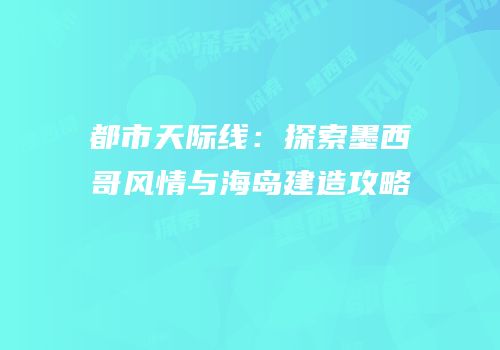 都市天际线：探索墨西哥风情与海岛建造攻略