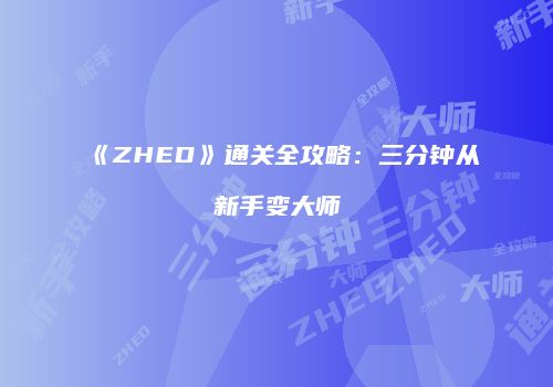 《ZHED》通关全攻略：三分钟从新手变大师