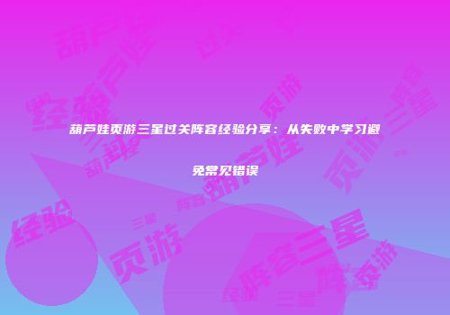 葫芦娃页游三星过关阵容经验分享：从失败中学习避免常见错误