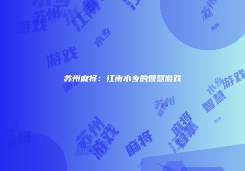 苏州麻将：江南水乡的智慧游戏