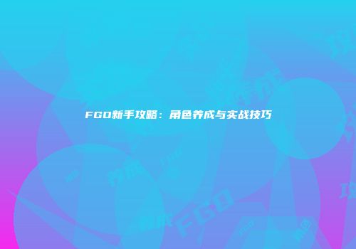 FGO新手攻略：角色养成与实战技巧