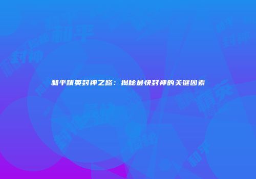 和平精英封神之路：揭秘最快封神的关键因素
