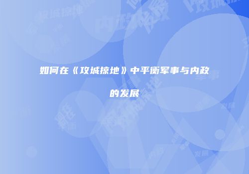 如何在《攻城掠地》中平衡军事与内政的发展