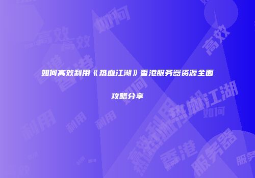 如何高效利用《热血江湖》香港服务器资源全面攻略分享