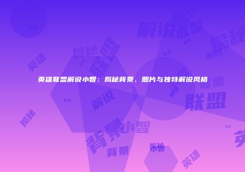 英雄联盟解说小智：揭秘背景、照片与独特解说风格