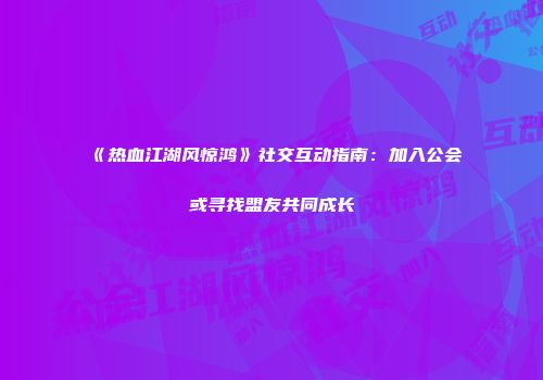 《热血江湖风惊鸿》社交互动指南：加入公会或寻找盟友共同成长