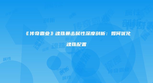 《传奇霸业》魂珠暴击属性深度剖析:如何优化魂珠配置