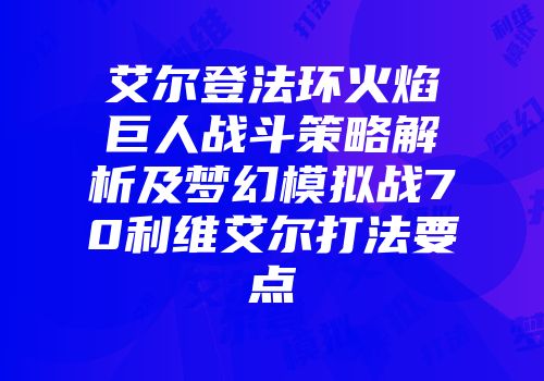 艾尔登法环火焰巨人战斗策略解析及梦幻模拟战70利维艾尔打法要点