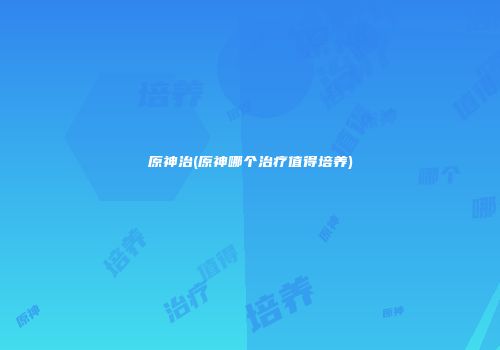 原神治(原神哪个治疗值得培养)