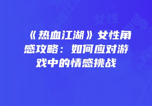 《热血江湖》女性角感攻略：如何应对游戏中的情感挑战