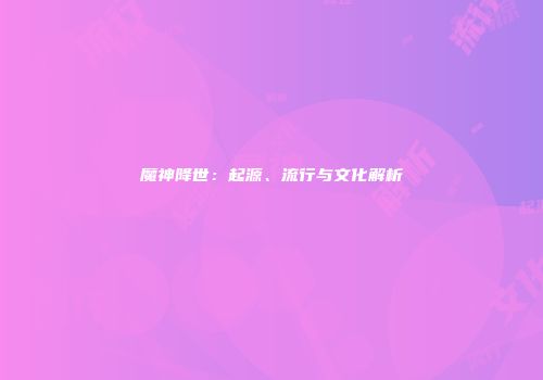 魔神降世：起源、流行与文化解析