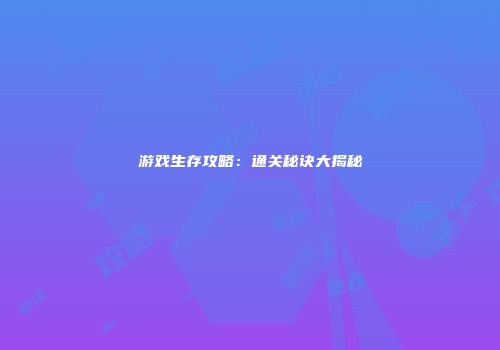 游戏生存攻略：通关秘诀大揭秘