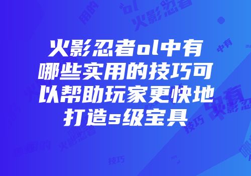 火影忍者ol中有哪些实用的技巧可以帮助玩家更快地打造s级宝具