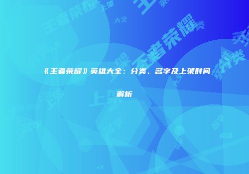 《王者荣耀》英雄大全：分类、名字及上架时间解析