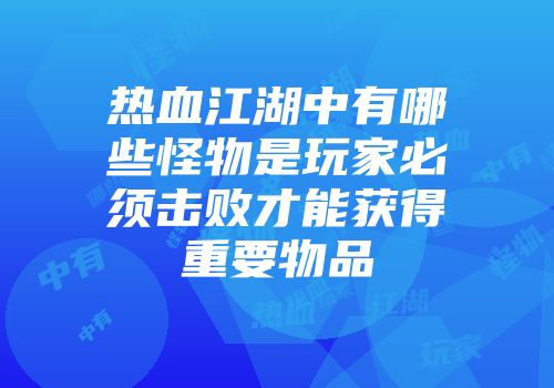 热血江湖中有哪些怪物是玩家必须击败才能获得重要物品