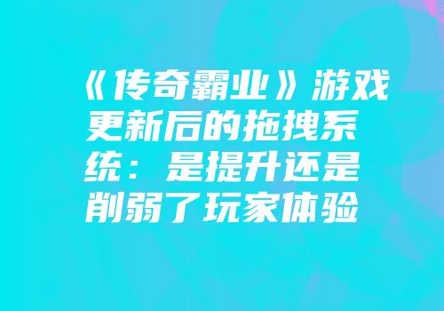 《传奇霸业》游戏更新后的拖拽系统：是提升还是削弱了玩家体验