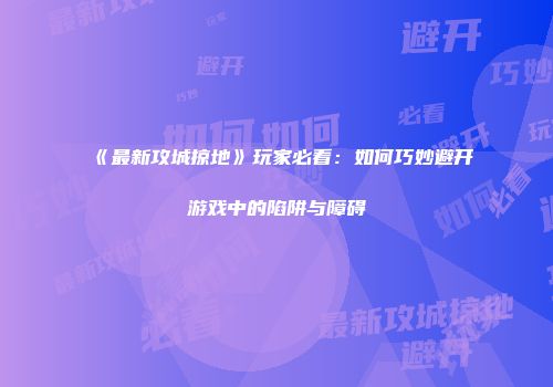 《最新攻城掠地》玩家必看：如何巧妙避开游戏中的陷阱与障碍