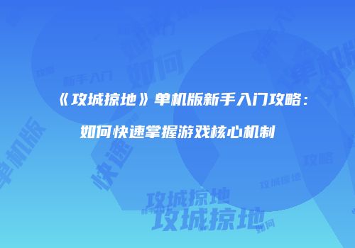 《攻城掠地》单机版新手入门攻略：如何快速掌握游戏核心机制