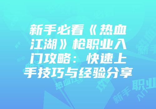 新手必看《热血江湖》枪职业入门攻略：快速上手技巧与经验分享