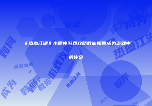 《热血江湖》小程序游戏攻略教你如何成为游戏中的传奇