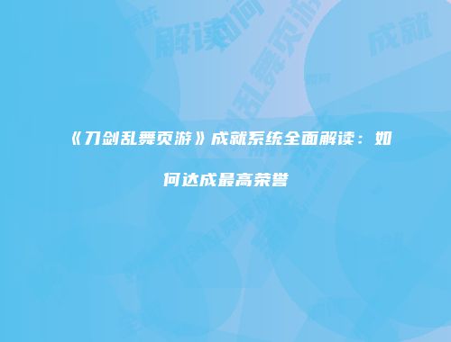 《刀剑乱舞页游》成就系统全面解读：如何达成最高荣誉