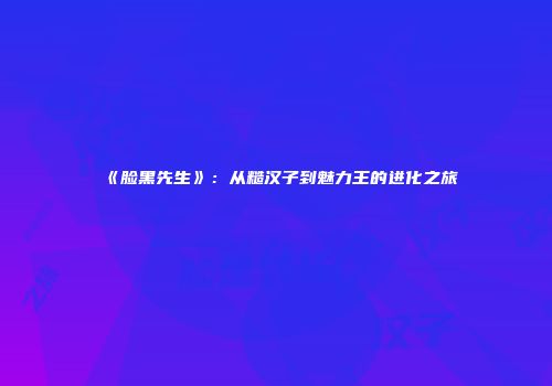 《脸黑先生》：从糙汉子到魅力王的进化之旅