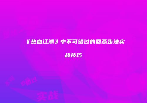 《热血江湖》中不可错过的回燕步法实战技巧