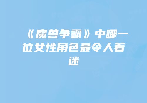 《魔兽争霸》中哪一位女性角色最令人着迷