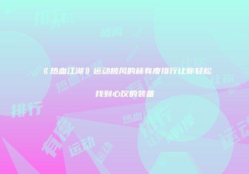 《热血江湖》运动披风的稀有度排行让你轻松找到心仪的装备