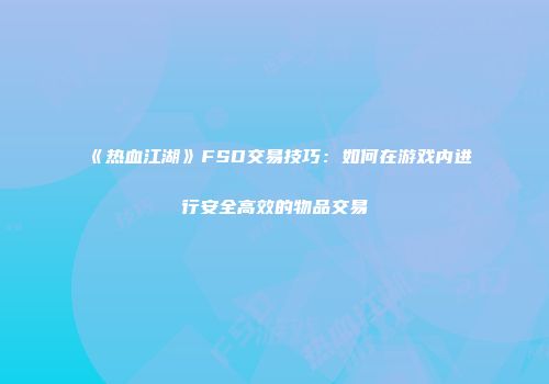 《热血江湖》FSD交易技巧：如何在游戏内进行安全高效的物品交易