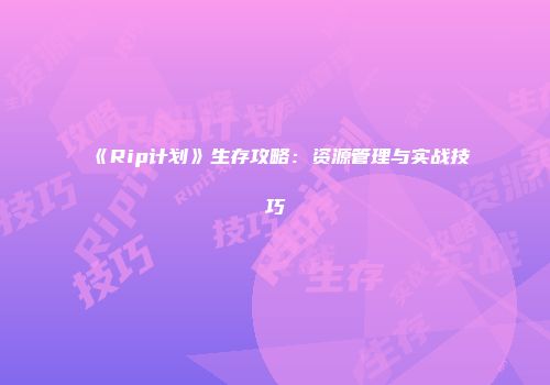 《Rip计划》生存攻略：资源管理与实战技巧