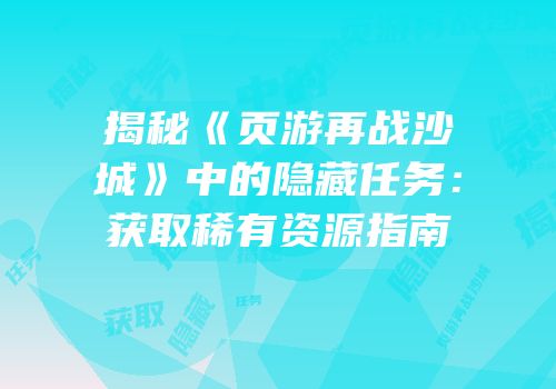 揭秘《页游再战沙城》中的隐藏任务：获取稀有资源指南
